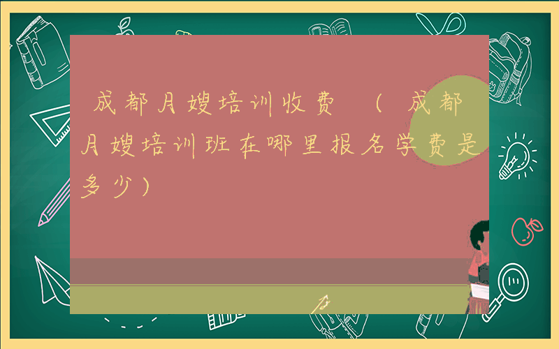 成都月嫂培训收费 (成都月嫂培训班在哪里报名学费是多少)